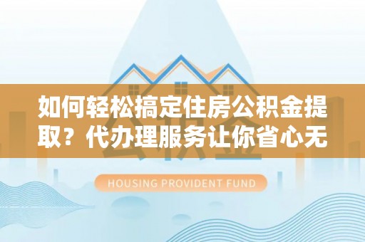 小港如何轻松搞定住房公积金提取？代办理服务让你省心无忧