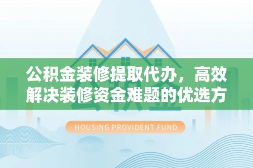 小港公积金装修提取代办，高效解决装修资金难题的优选方案