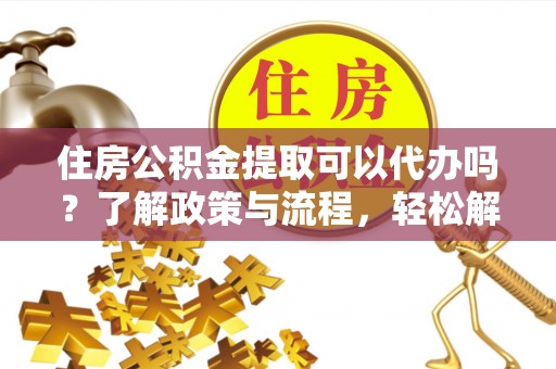 小港住房公积金提取可以代办吗？了解政策与流程，轻松解决疑惑