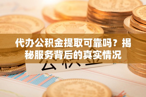 小港代办公积金提取可靠吗？揭秘服务背后的真实情况
