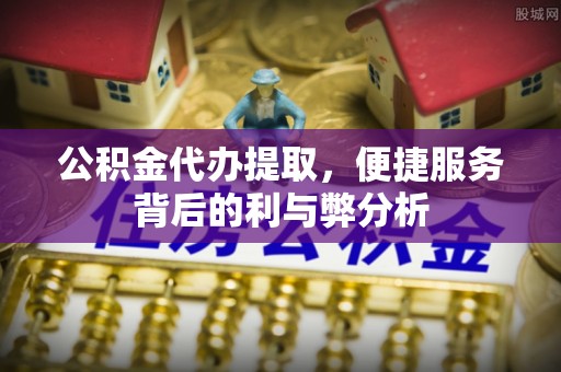 小港公积金代办提取，便捷服务背后的利与弊分析