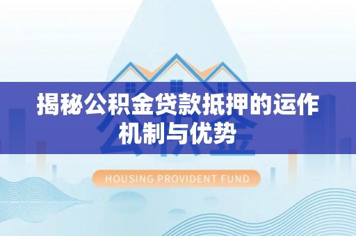 小港揭秘公积金贷款抵押的运作机制与优势