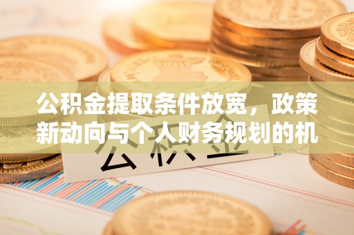 小港公积金提取条件放宽，政策新动向与个人财务规划的机遇