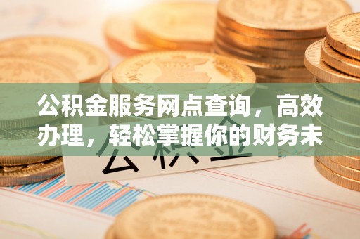 小港公积金服务网点查询，高效办理，轻松掌握你的财务未来