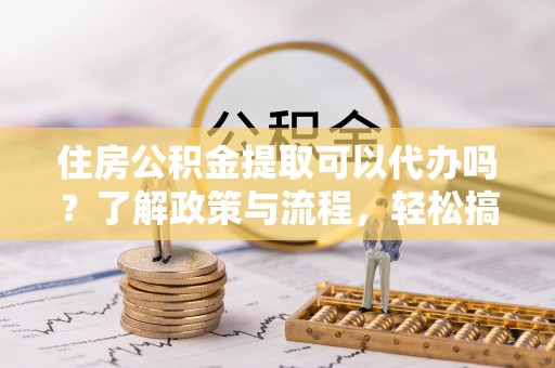小港住房公积金提取可以代办吗？了解政策与流程，轻松搞定公积金提取