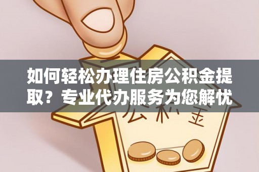小港如何轻松办理住房公积金提取？专业代办服务为您解忧
