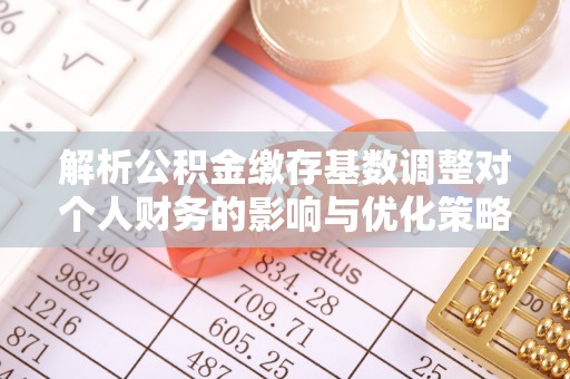 小港解析公积金缴存基数调整对个人财务的影响与优化策略