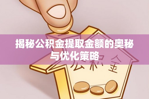 小港揭秘公积金提取金额的奥秘与优化策略