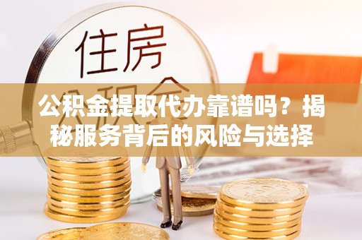小港公积金提取代办靠谱吗？揭秘服务背后的风险与选择