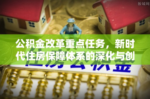 小港公积金改革重点任务，新时代住房保障体系的深化与创新