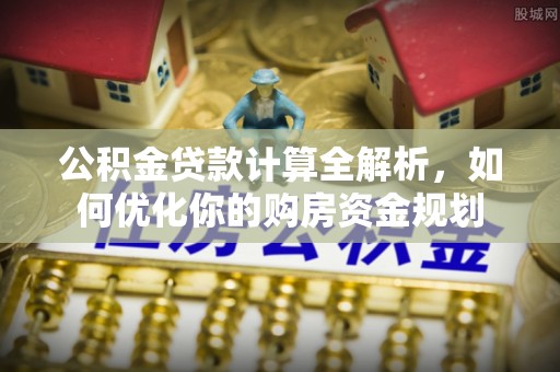 小港公积金贷款计算全解析，如何优化你的购房资金规划