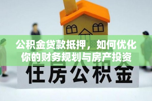 小港公积金贷款抵押，如何优化你的财务规划与房产投资