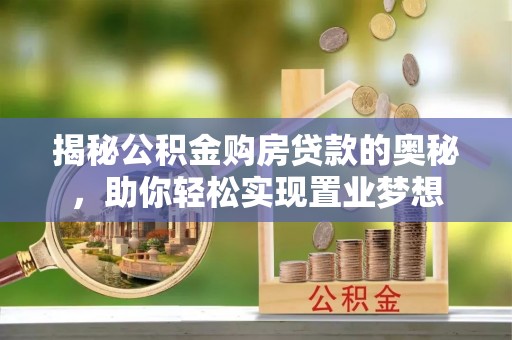 小港揭秘公积金购房贷款的奥秘，助你轻松实现置业梦想