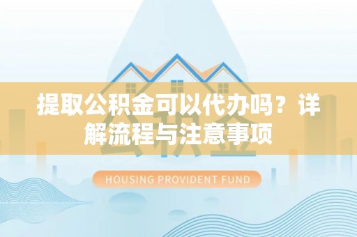 小港提取公积金可以代办吗？详解流程与注意事项