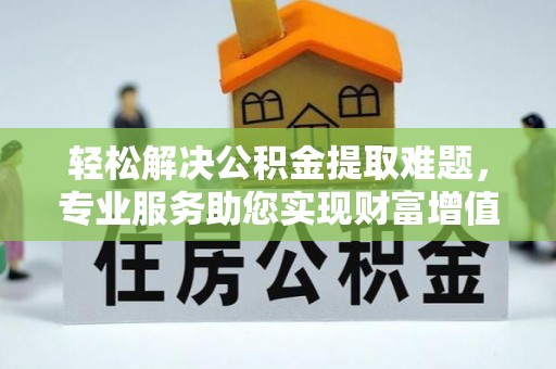 小港轻松解决公积金提取难题，专业服务助您实现财富增值——代办公积金提取