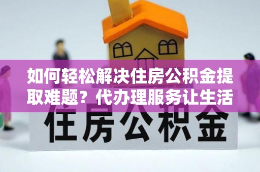 小港如何轻松解决住房公积金提取难题？代办理服务让生活更简单