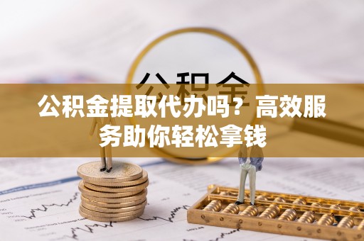 小港公积金提取代办吗？高效服务助你轻松拿钱