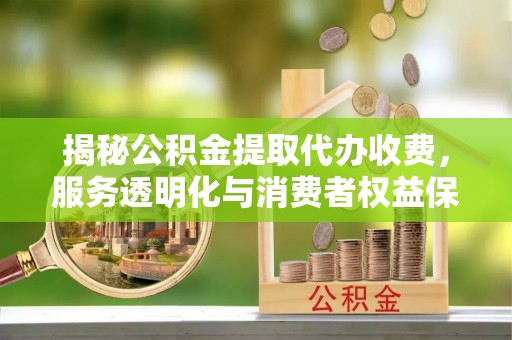 小港揭秘公积金提取代办收费，服务透明化与消费者权益保障