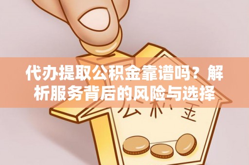 小港代办提取公积金靠谱吗？解析服务背后的风险与选择