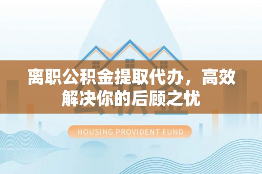 小港离职公积金提取代办，高效解决你的后顾之忧