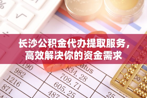 小港长沙公积金代办提取服务，高效解决你的资金需求