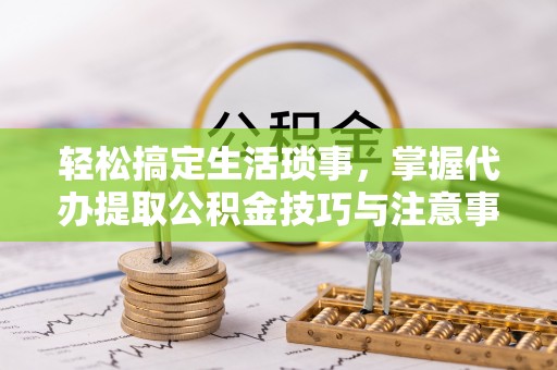 小港轻松搞定生活琐事，掌握代办提取公积金技巧与注意事项
