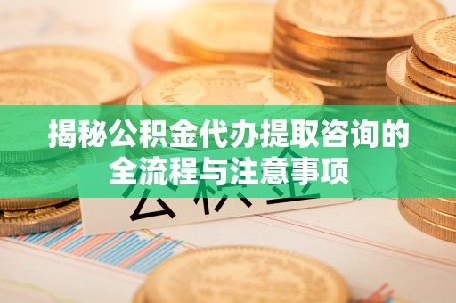 小港揭秘公积金代办提取咨询的全流程与注意事项