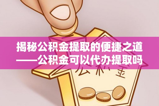 小港揭秘公积金提取的便捷之道——公积金可以代办提取吗？