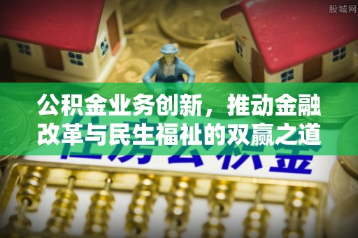小港公积金业务创新，推动金融改革与民生福祉的双赢之道