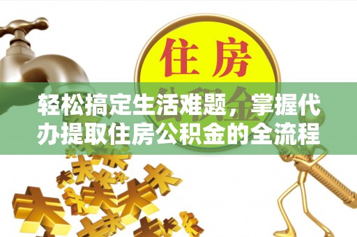 小港轻松搞定生活难题，掌握代办提取住房公积金的全流程
