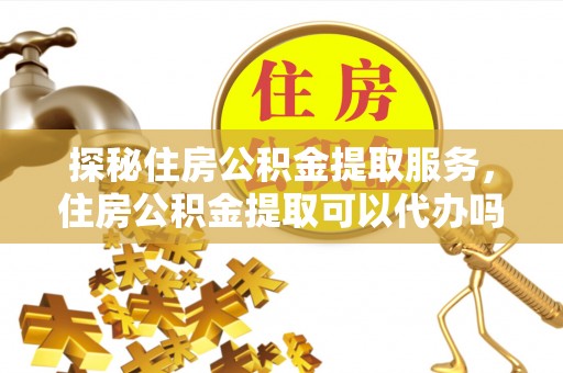 小港探秘住房公积金提取服务，住房公积金提取可以代办吗的全方位解析
