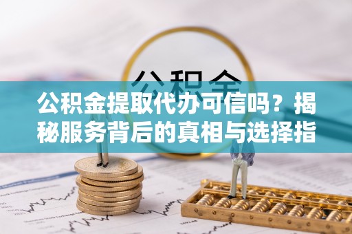 小港公积金提取代办可信吗？揭秘服务背后的真相与选择指南