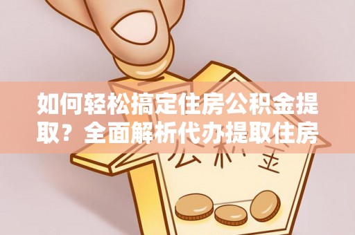 小港如何轻松搞定住房公积金提取？全面解析代办提取住房公积金流程