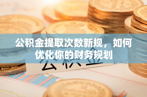 小港公积金提取次数新规，如何优化你的财务规划