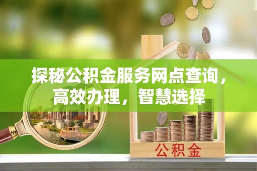 小港探秘公积金服务网点查询，高效办理，智慧选择