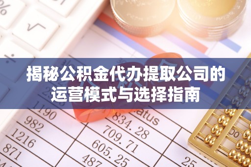 小港揭秘公积金代办提取公司的运营模式与选择指南