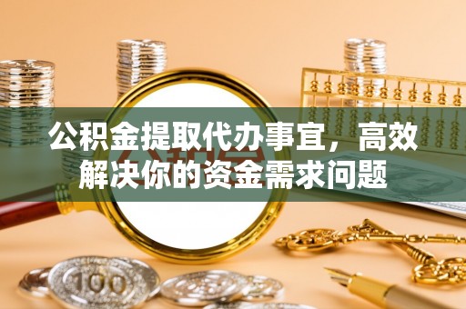 小港公积金提取代办事宜，高效解决你的资金需求问题