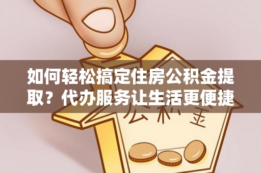 小港如何轻松搞定住房公积金提取？代办服务让生活更便捷