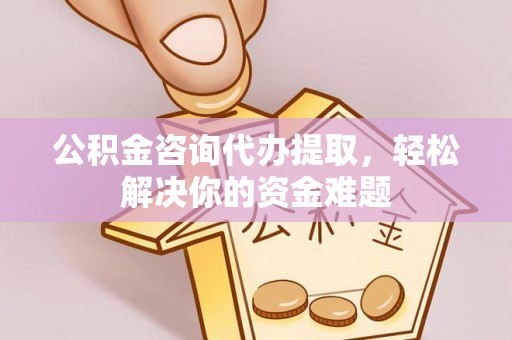 小港公积金咨询代办提取，轻松解决你的资金难题