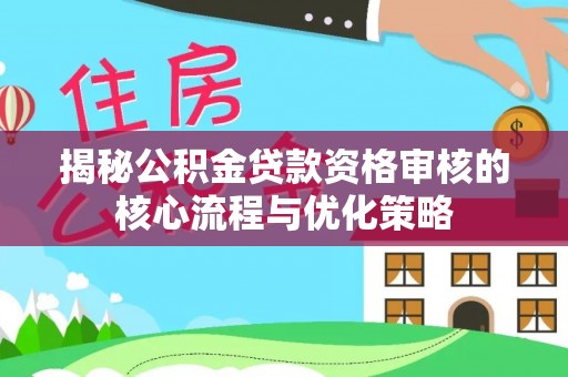 小港揭秘公积金贷款资格审核的核心流程与优化策略