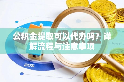 小港公积金提取可以代办吗？详解流程与注意事项