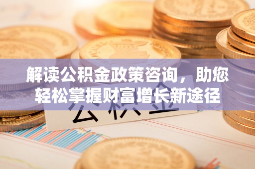 小港解读公积金政策咨询，助您轻松掌握财富增长新途径