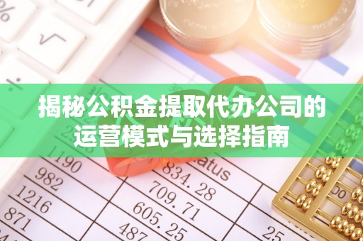 小港揭秘公积金提取代办公司的运营模式与选择指南