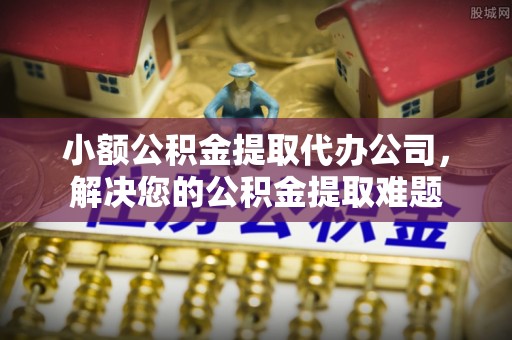 小港小额公积金提取代办公司，解决您的公积金提取难题