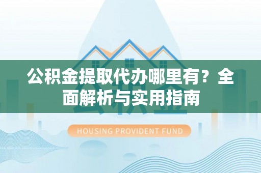 小港公积金提取代办哪里有？全面解析与实用指南