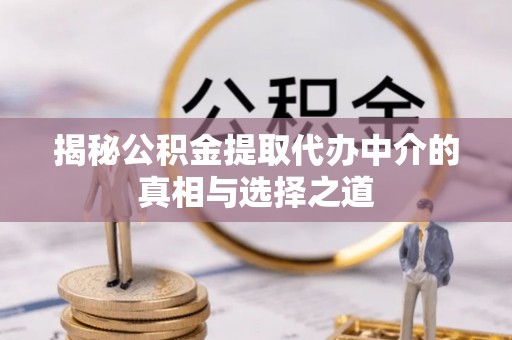 小港揭秘公积金提取代办中介的真相与选择之道