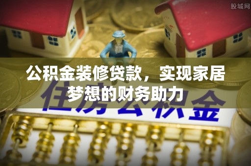 小港公积金装修贷款，实现家居梦想的财务助力