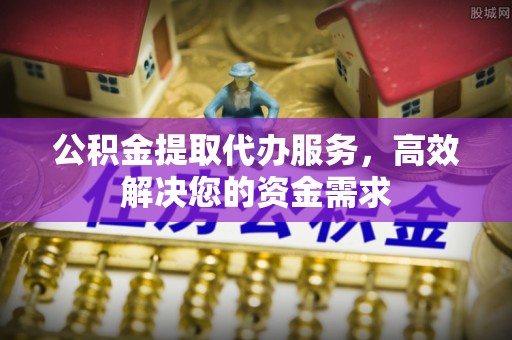小港公积金提取代办服务，高效解决您的资金需求