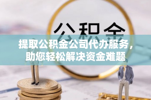 小港提取公积金公司代办服务，助您轻松解决资金难题