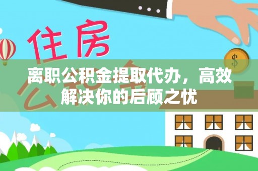 小港离职公积金提取代办，高效解决你的后顾之忧